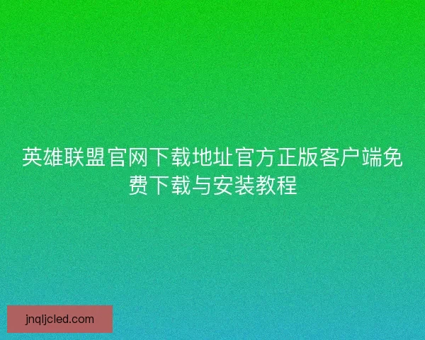 英雄联盟官网下载地址官方正版客户端免费下载与安装教程