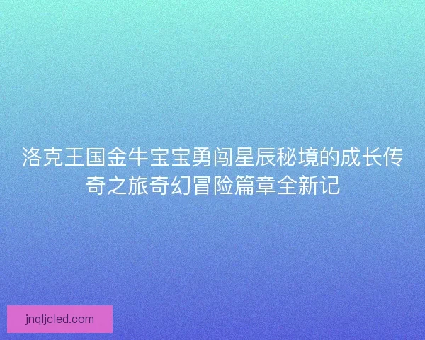 洛克王国金牛宝宝勇闯星辰秘境的成长传奇之旅奇幻冒险篇章全新记