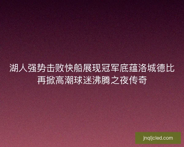 湖人强势击败快船展现冠军底蕴洛城德比再掀高潮球迷沸腾之夜传奇