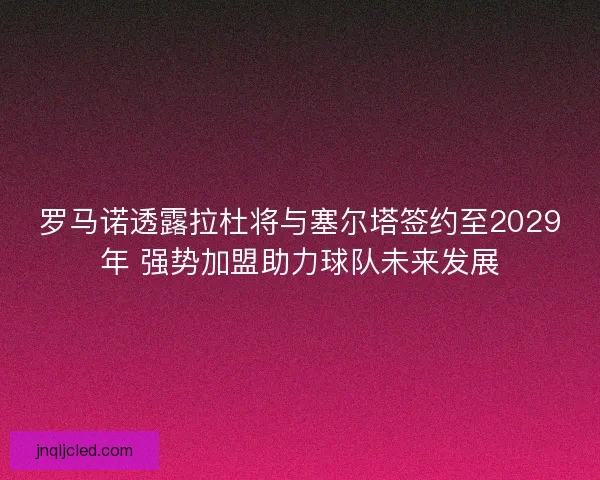 罗马诺透露拉杜将与塞尔塔签约至2029年 强势加盟助力球队未来发展
