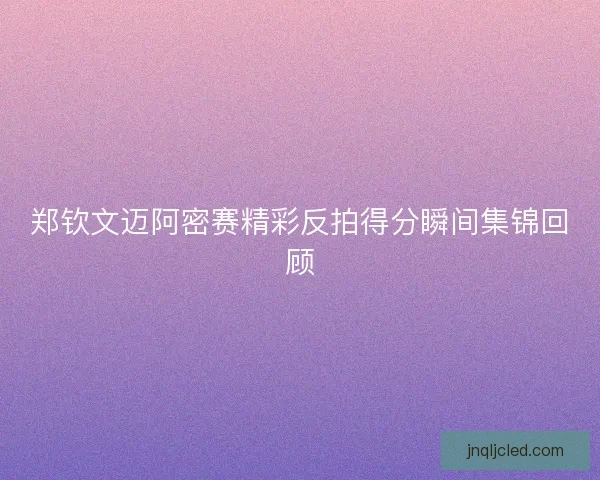 郑钦文迈阿密赛精彩反拍得分瞬间集锦回顾