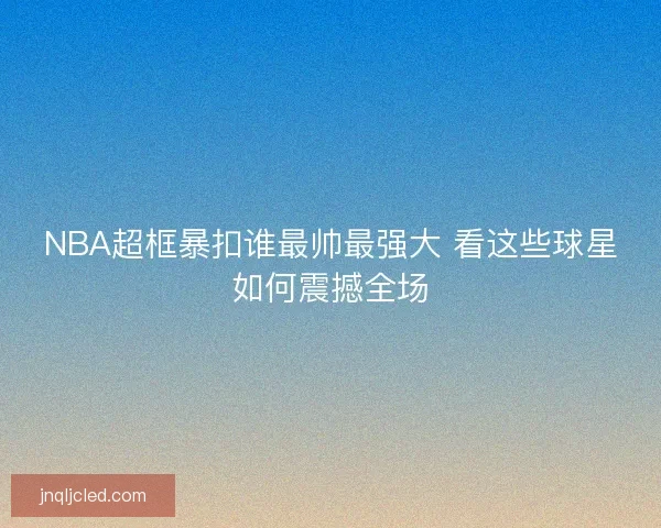 NBA超框暴扣谁最帅最强大 看这些球星如何震撼全场