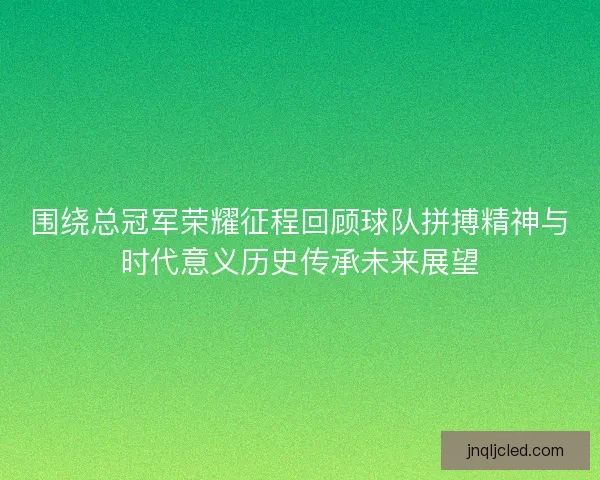 围绕总冠军荣耀征程回顾球队拼搏精神与时代意义历史传承未来展望