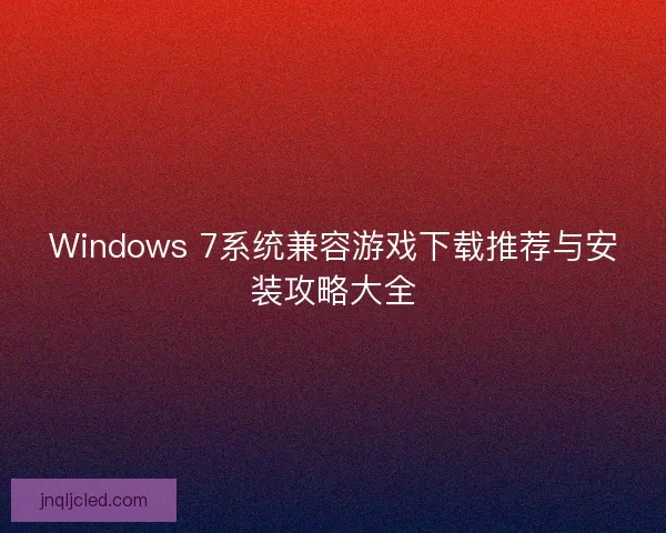 Windows 7系统兼容游戏下载推荐与安装攻略大全