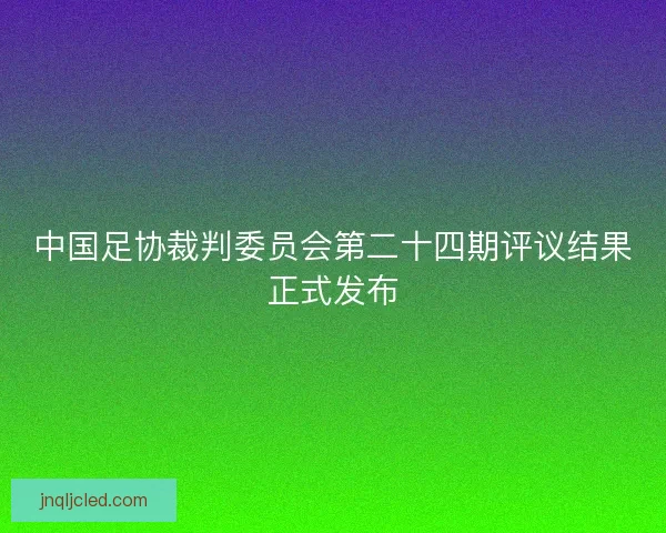 中国足协裁判委员会第二十四期评议结果正式发布