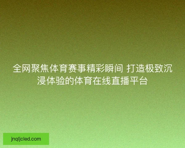 全网聚焦体育赛事精彩瞬间 打造极致沉浸体验的体育在线直播平台