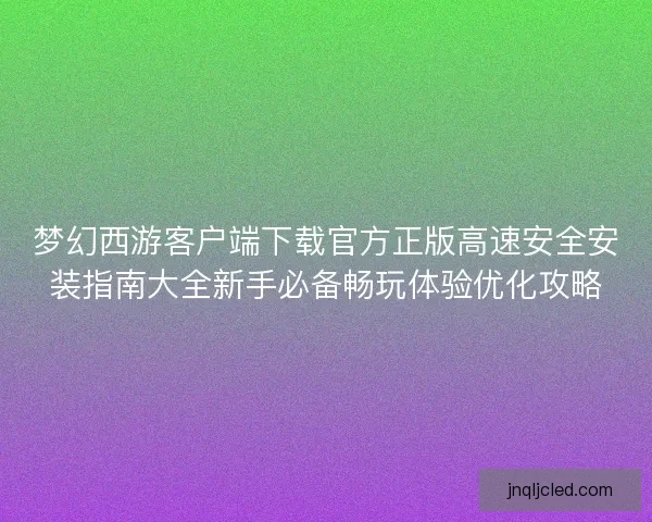 梦幻西游客户端下载官方正版高速安全安装指南大全新手必备畅玩体验优化攻略