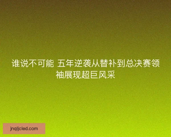 谁说不可能 五年逆袭从替补到总决赛领袖展现超巨风采